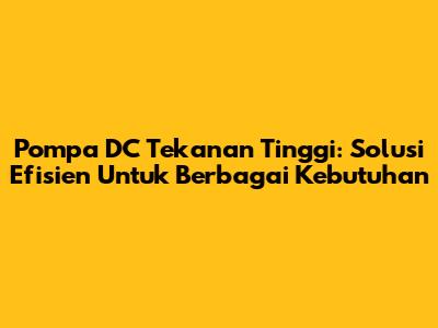 Pompa DC Tekanan Tinggi: Solusi Efisien Untuk Berbagai Kebutuhan