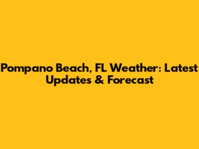 Pompano Beach, FL Weather: Latest Updates & Forecast