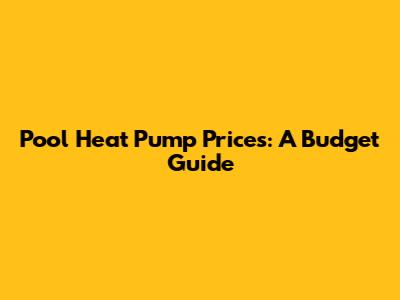 Pool Heat Pump Prices: A Budget Guide