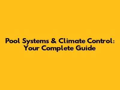 Pool Systems & Climate Control: Your Complete Guide