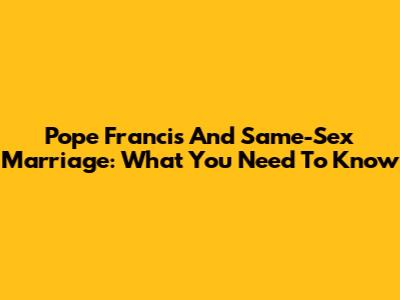 Pope Francis And Same-Sex Marriage: What You Need To Know
