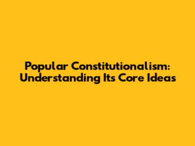 Popular Constitutionalism: Understanding Its Core Ideas