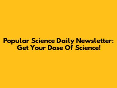 Popular Science Daily Newsletter: Get Your Dose Of Science!