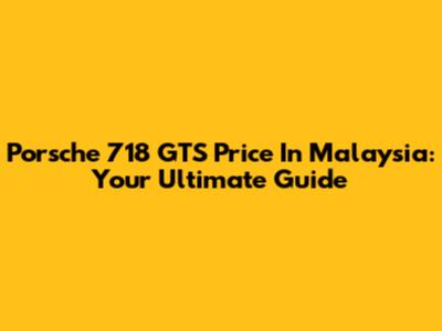 Porsche 718 GTS Price In Malaysia: Your Ultimate Guide