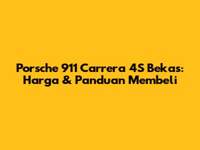 Porsche 911 Carrera 4S Bekas: Harga & Panduan Membeli