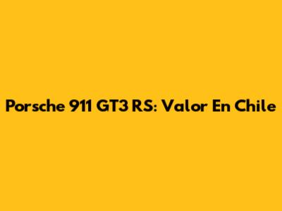 Porsche 911 GT3 RS: Valor En Chile
