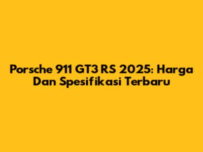 Porsche 911 GT3 RS 2025: Harga Dan Spesifikasi Terbaru