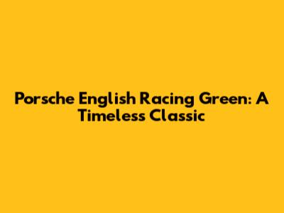 Porsche English Racing Green: A Timeless Classic