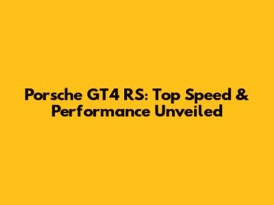 Porsche GT4 RS: Top Speed & Performance Unveiled