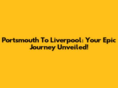 Portsmouth To Liverpool: Your Epic Journey Unveiled!