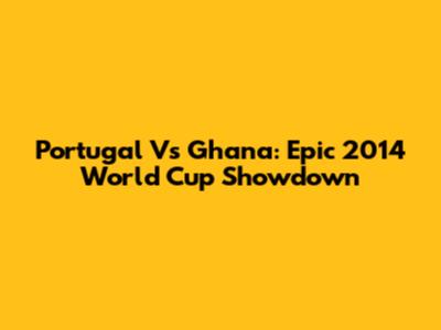 Portugal Vs Ghana: Epic 2014 World Cup Showdown