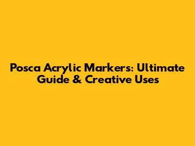 Posca Acrylic Markers: Ultimate Guide & Creative Uses