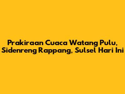 Prakiraan Cuaca Watang Pulu, Sidenreng Rappang, Sulsel Hari Ini