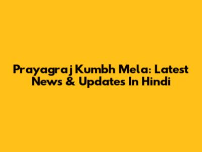 Prayagraj Kumbh Mela: Latest News & Updates In Hindi