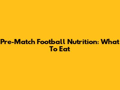Pre-Match Football Nutrition: What To Eat