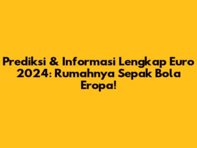 Prediksi & Informasi Lengkap Euro 2024: Rumahnya Sepak Bola Eropa!