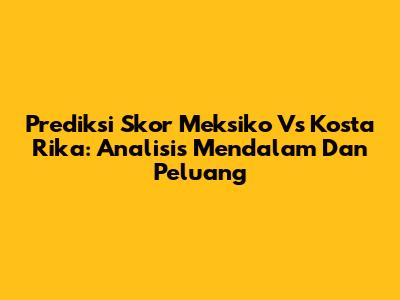 Prediksi Skor Meksiko Vs Kosta Rika: Analisis Mendalam Dan Peluang