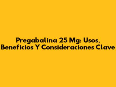 Pregabalina 25 Mg: Usos, Beneficios Y Consideraciones Clave