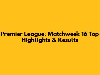 Premier League: Matchweek 16 Top Highlights & Results