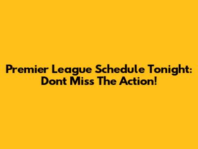 Premier League Schedule Tonight: Don't Miss The Action!