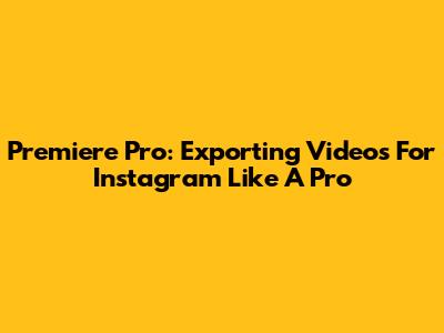 Premiere Pro: Exporting Videos For Instagram Like A Pro