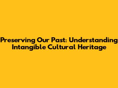 Preserving Our Past: Understanding Intangible Cultural Heritage