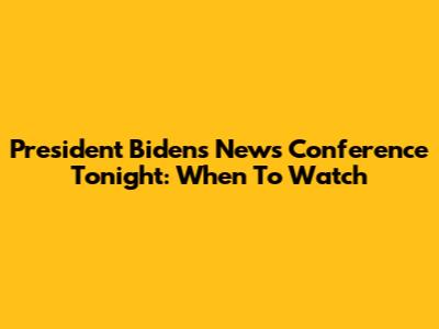 President Biden's News Conference Tonight: When To Watch