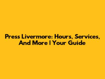 Press Livermore: Hours, Services, And More | Your Guide