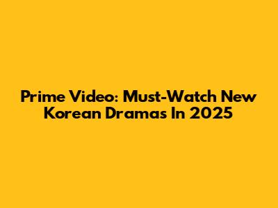 Prime Video: Must-Watch New Korean Dramas In 2025