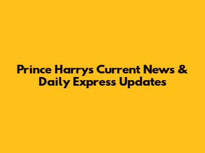 Prince Harry's Current News & Daily Express Updates