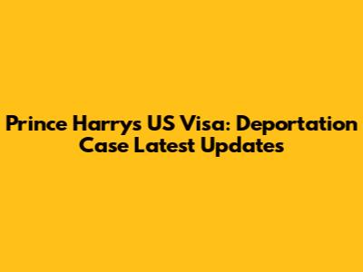 Prince Harry's US Visa: Deportation Case Latest Updates
