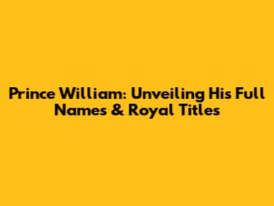 Prince William: Unveiling His Full Names & Royal Titles