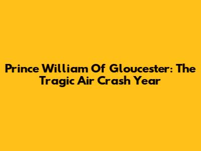 Prince William Of Gloucester: The Tragic Air Crash Year