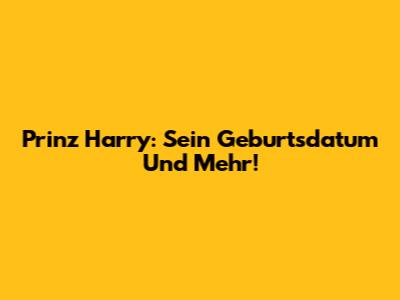 Prinz Harry: Sein Geburtsdatum Und Mehr!