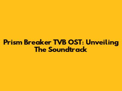Prism Breaker TVB OST: Unveiling The Soundtrack