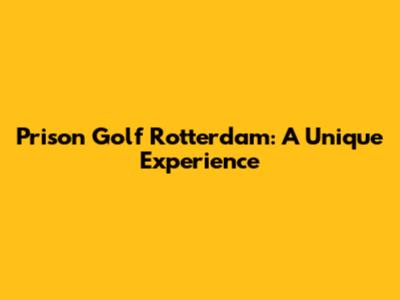Prison Golf Rotterdam: A Unique Experience