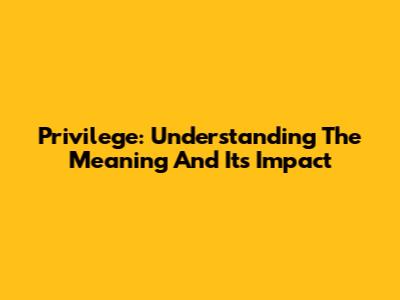 Privilege: Understanding The Meaning And Its Impact