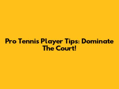 Pro Tennis Player Tips: Dominate The Court!