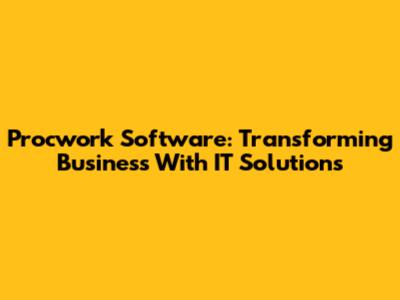 Procwork Software: Transforming Business With IT Solutions