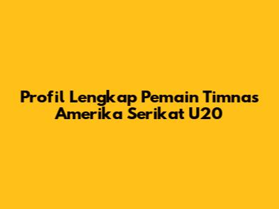 Profil Lengkap Pemain Timnas Amerika Serikat U20