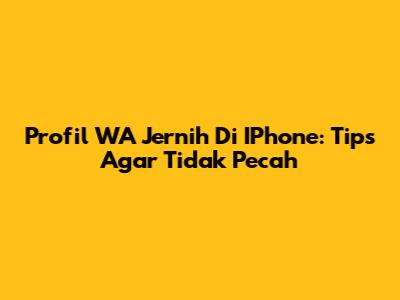 Profil WA Jernih Di IPhone: Tips Agar Tidak Pecah