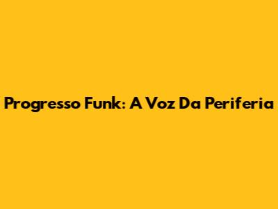 Progresso Funk: A Voz Da Periferia