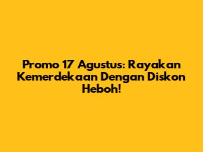Promo 17 Agustus: Rayakan Kemerdekaan Dengan Diskon Heboh!