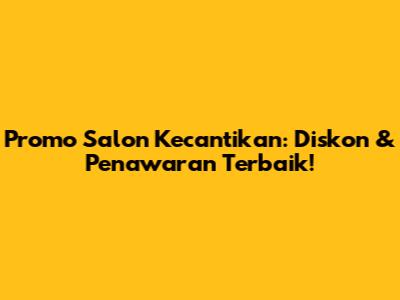 Promo Salon Kecantikan: Diskon & Penawaran Terbaik!