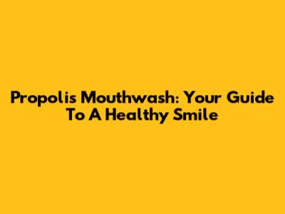 Propolis Mouthwash: Your Guide To A Healthy Smile