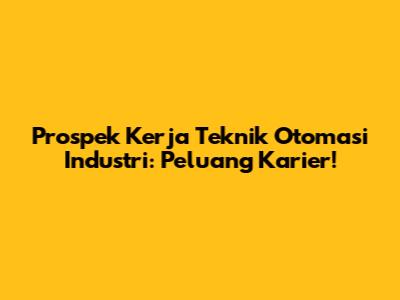 Prospek Kerja Teknik Otomasi Industri: Peluang Karier!