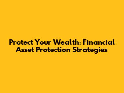 Protect Your Wealth: Financial Asset Protection Strategies