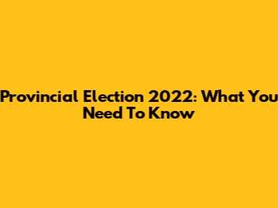 Provincial Election 2022: What You Need To Know