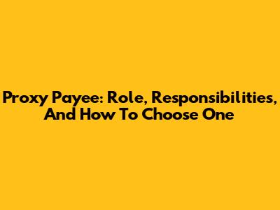 Proxy Payee: Role, Responsibilities, And How To Choose One