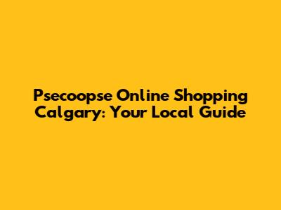Psecoopse Online Shopping Calgary: Your Local Guide